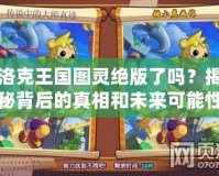 洛克王國圖靈絕版了嗎？揭秘背后的真相和未來可能性