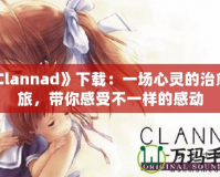 《Clannad》下載：一場(chǎng)心靈的治愈之旅，帶你感受不一樣的感動(dòng)