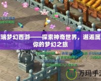 祥瑞夢幻西游——探索神奇世界，邂逅屬于你的夢幻之旅