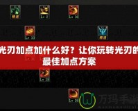 光刃加點加什么好？讓你玩轉(zhuǎn)光刃的最佳加點方案