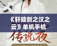 《軒轅劍之漢之云》單機(jī)手機(jī)游戲評(píng)測(cè)：穿越千年，領(lǐng)略古風(fēng)江湖的魅力