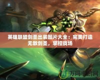 英雄聯(lián)盟劍圣出裝圖片大全：完美打造無敵劍圣，掌控戰(zhàn)場