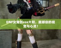 DNF女鬼劍cos大和，震撼你的視覺與心靈！