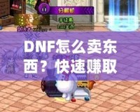 DNF怎么賣東西？快速賺取金幣，輕松提升游戲體驗！