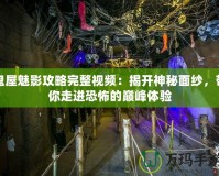 鬼屋魅影攻略完整視頻：揭開神秘面紗，帶你走進恐怖的巔峰體驗