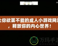 讓你欲罷不能的成人小游戲網(wǎng)站，釋放你的內(nèi)心世界！