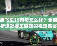 極品飛車15畫質(zhì)怎么樣？全面解析這款賽車游戲的視覺盛宴