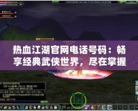 熱血江湖官網(wǎng)電話號碼：暢享經(jīng)典武俠世界，盡在掌握！