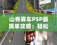 山脊賽車(chē)PSP最簡(jiǎn)單攻略：輕松征服賽道的終極秘籍
