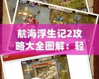航海浮生記2攻略大全圖解：輕松征服海域，開啟你的冒險(xiǎn)之旅