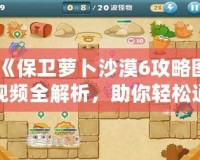《保衛(wèi)蘿卜沙漠6攻略圖視頻全解析，助你輕松通關！》