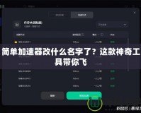 簡單加速器改什么名字了？這款神奇工具帶你飛