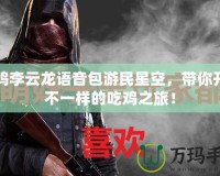 吃雞李云龍語(yǔ)音包游民星空，帶你開啟不一樣的吃雞之旅！