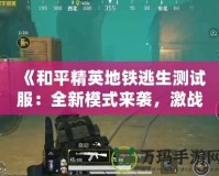 《和平精英地鐵逃生測試服：全新模式來襲，激戰(zhàn)地鐵站等你挑戰(zhàn)！》