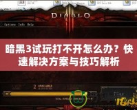 暗黑3試玩打不開怎么辦？快速解決方案與技巧解析