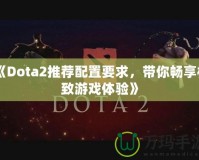 《Dota2推薦配置要求，帶你暢享極致游戲體驗(yàn)》
