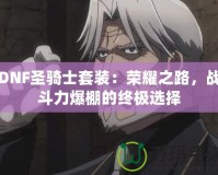 DNF圣騎士套裝：榮耀之路，戰(zhàn)斗力爆棚的終極選擇