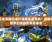 王者榮耀白龍吟皮膚是限定嗎？揭秘這款夢幻皮膚的背后秘密