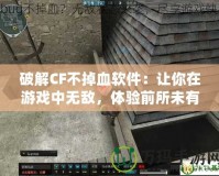 破解CF不掉血軟件：讓你在游戲中無敵，體驗(yàn)前所未有的暢快！