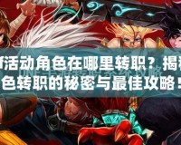 DNf活動角色在哪里轉職？揭秘角色轉職的秘密與最佳攻略！