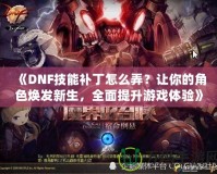 《DNF技能補(bǔ)丁怎么弄？讓你的角色煥發(fā)新生，全面提升游戲體驗(yàn)》