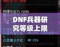 DNF兵器研究等級上限：全面解析，助你輕松突破極限
