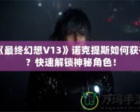 《最終幻想V13》諾克提斯如何獲得？快速解鎖神秘角色！