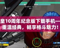 拳皇10周年紀(jì)念版下載手機——重溫經(jīng)典，暢享格斗魅力！