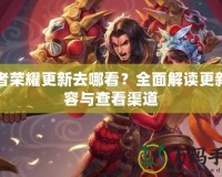 王者榮耀更新去哪看？全面解讀更新內容與查看渠道