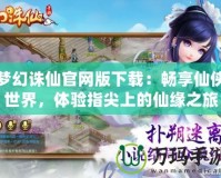 夢幻誅仙官網(wǎng)版下載：暢享仙俠世界，體驗指尖上的仙緣之旅