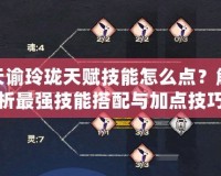 天諭玲瓏天賦技能怎么點？解析最強技能搭配與加點技巧