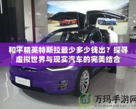和平精英特斯拉最少多少錢出？探尋虛擬世界與現(xiàn)實(shí)汽車的完美結(jié)合