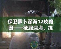 保衛(wèi)蘿卜深海12攻略圖——征服深海，挑戰(zhàn)極限防守！