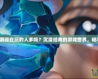 夢幻誅仙端游現(xiàn)在玩的人多嗎？沉浸經(jīng)典的游戲世界，暢享無盡精彩！