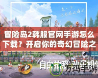 冒險(xiǎn)島2韓服官網(wǎng)手游怎么下載？開啟你的奇幻冒險(xiǎn)之旅！