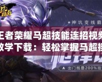 王者榮耀馬超技能連招視頻教學(xué)下載：輕松掌握馬超操作，成為戰(zhàn)場上的“神槍手”