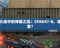 穿越火線中的神器之選：CFAK47-B，誰能不愛？