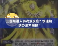 三國殺進入游戲沒反應？快速解決辦法大揭秘！