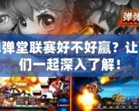 彈彈堂聯(lián)賽好不好贏？讓我們一起深入了解！