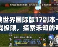 完美世界國際版17副本——挑戰(zhàn)極限，探索未知的奇幻冒險
