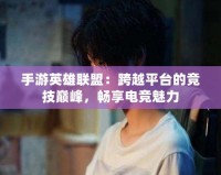 手游英雄聯(lián)盟：跨越平臺(tái)的競(jìng)技巔峰，暢享電競(jìng)魅力