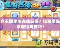 洛克王國果凍在哪獲得？探秘果凍獲取途徑與技巧！