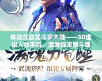 體驗(yàn)沉浸式斗羅大陸——3D虛擬人物手游，激發(fā)你無(wú)限斗魂！