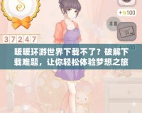 暖暖環(huán)游世界下載不了？破解下載難題，讓你輕松體驗(yàn)夢(mèng)想之旅！
