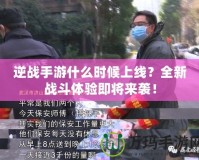 逆戰(zhàn)手游什么時候上線？全新戰(zhàn)斗體驗即將來襲！