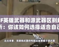 CF英雄武器和源武器區(qū)別解析：你該如何選擇適合自己的武器？