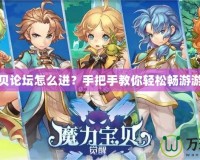 魔力寶貝論壇怎么進(jìn)？手把手教你輕松暢游游戲社區(qū)