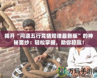 揭開“問道五行競猜規(guī)律最新版”的神秘面紗：輕松掌握，助你穩(wěn)贏！