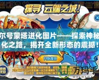 賽爾號蒙塔進化圖片——探索神秘進化之路，揭開全新形態(tài)的震撼！