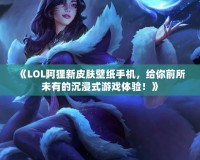 《LOL阿貍新皮膚壁紙手機，給你前所未有的沉浸式游戲體驗！》
